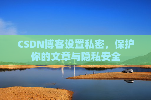 CSDN博客设置私密,保护你的文章与隐私安全